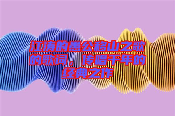江濤的愚公移山之歌的歌詞，傳唱千年的經(jīng)典之作