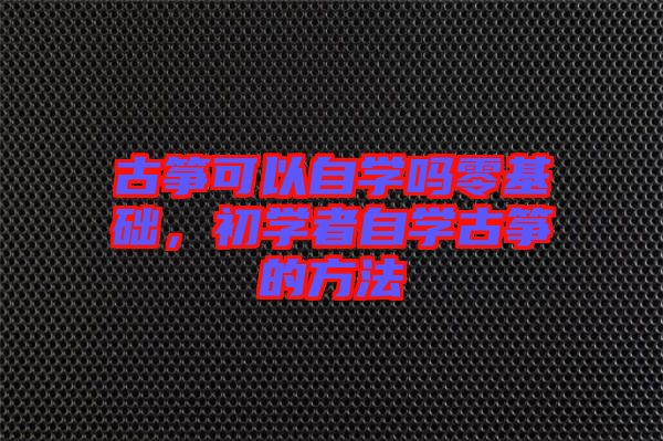 古箏可以自學(xué)嗎零基礎(chǔ)，初學(xué)者自學(xué)古箏的方法