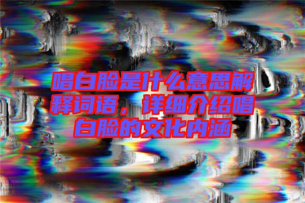 唱白臉是什么意思解釋詞語，詳細(xì)介紹唱白臉的文化內(nèi)涵
