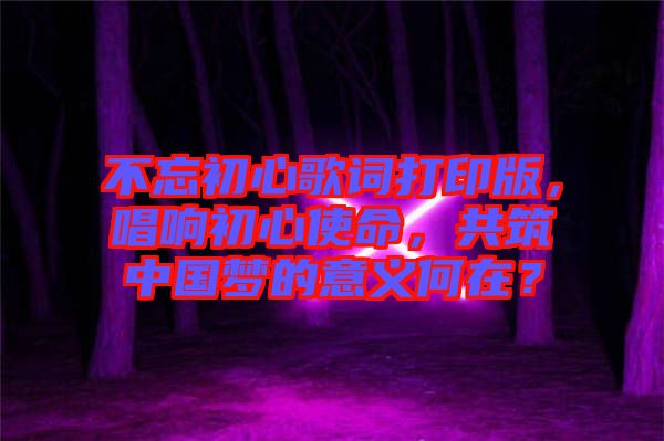 不忘初心歌詞打印版，唱響初心使命，共筑中國夢的意義何在？