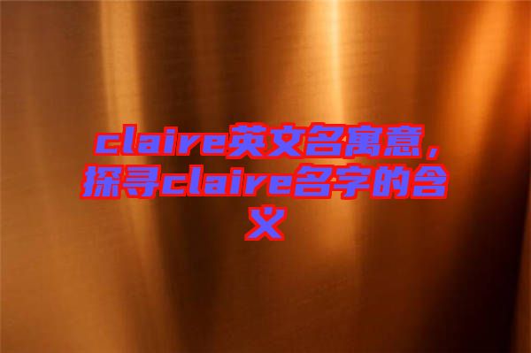 claire英文名寓意，探尋claire名字的含義