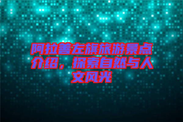 阿拉善左旗旅游景點介紹，探索自然與人文風(fēng)光