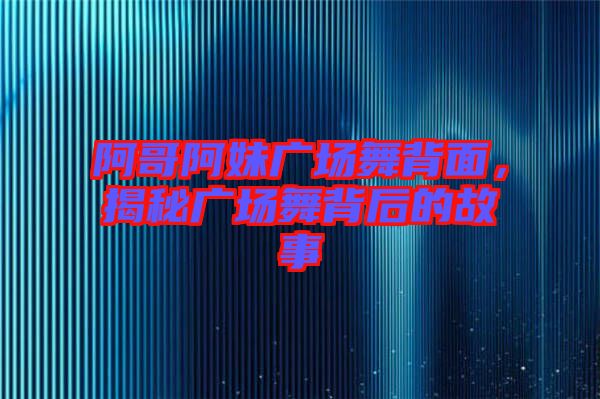 阿哥阿妹廣場舞背面，揭秘廣場舞背后的故事