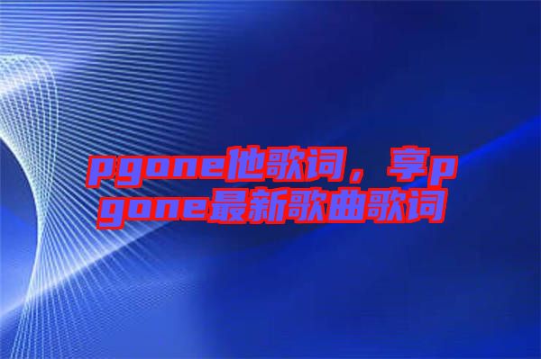 pgone他歌詞，享pgone最新歌曲歌詞