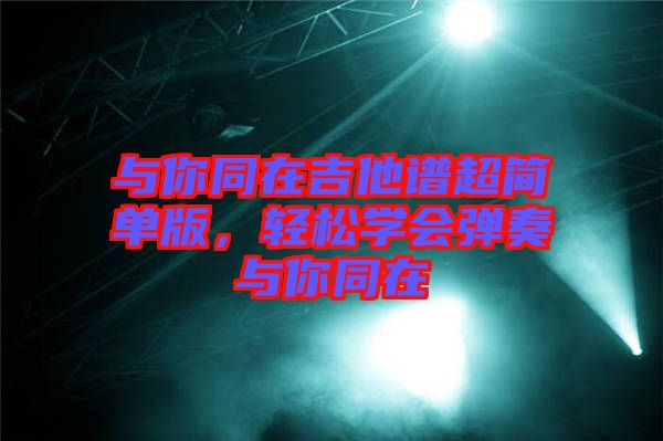 與你同在吉他譜超簡單版，輕松學(xué)會(huì)彈奏與你同在