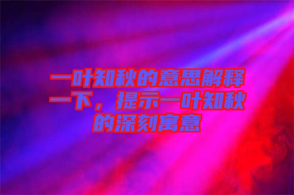 一葉知秋的意思解釋一下，提示一葉知秋的深刻寓意
