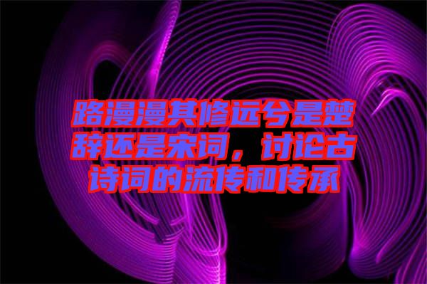 路漫漫其修遠(yuǎn)兮是楚辭還是宋詞，討論古詩(shī)詞的流傳和傳承