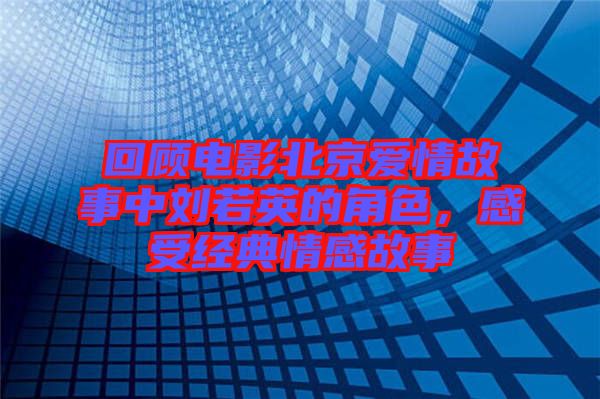 回顧電影北京愛情故事中劉若英的角色，感受經(jīng)典情感故事