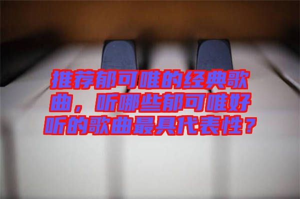 推薦郁可唯的經(jīng)典歌曲，聽哪些郁可唯好聽的歌曲最具代表性？
