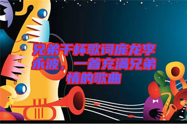 兄弟干杯歌詞龐龍李永波，一首充滿兄弟情的歌曲