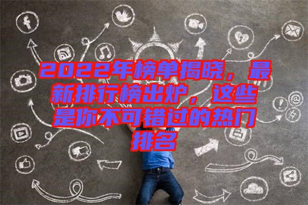 2022年榜單揭曉，最新排行榜出爐，這些是你不可錯(cuò)過(guò)的熱門(mén)排名