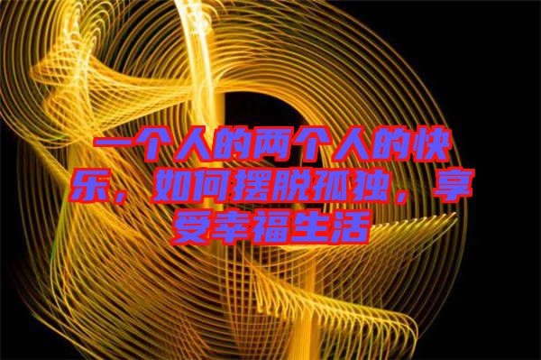 一個(gè)人的兩個(gè)人的快樂，如何擺脫孤獨(dú)，享受幸福生活