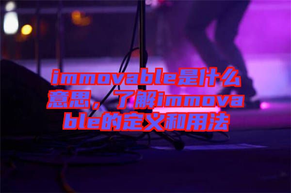 immovable是什么意思，了解immovable的定義和用法