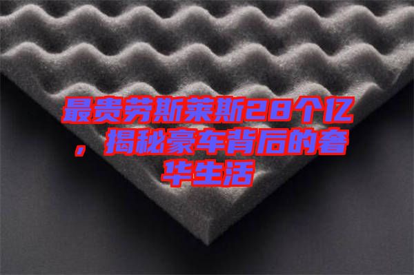 最貴勞斯萊斯28個(gè)億，揭秘豪車背后的奢華生活