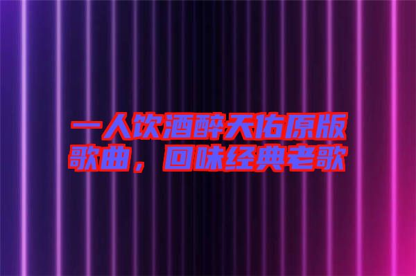 一人飲酒醉天佑原版歌曲，回味經(jīng)典老歌