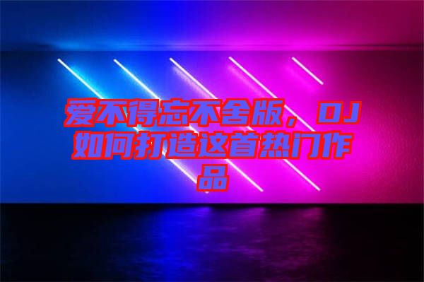愛不得忘不舍版，DJ如何打造這首熱門作品