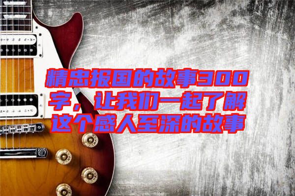 精忠報(bào)國(guó)的故事300字，讓我們一起了解這個(gè)感人至深的故事
