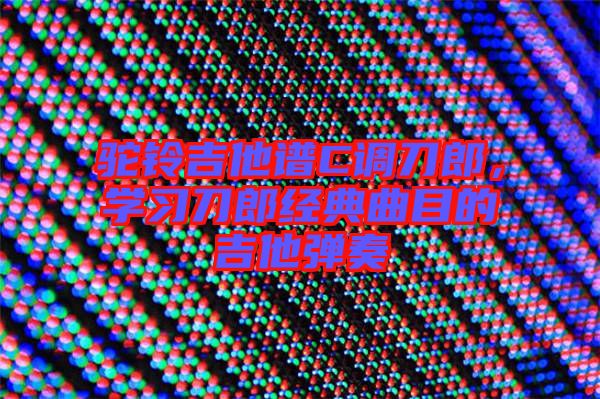 駝鈴吉他譜C調(diào)刀郎，學(xué)習(xí)刀郎經(jīng)典曲目的吉他彈奏