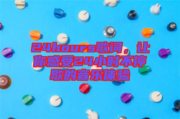 24hours歌詞，讓你感受24小時(shí)不停歇的音樂體驗(yàn)