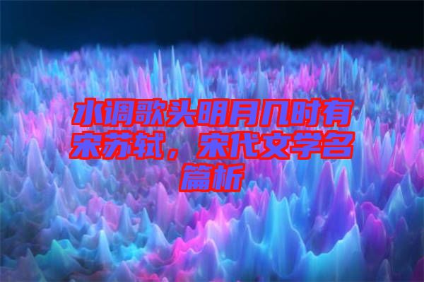 水調(diào)歌頭明月幾時有宋蘇軾，宋代文學(xué)名篇析