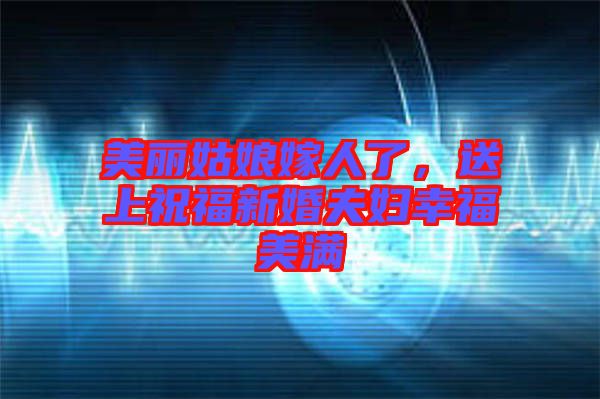 美麗姑娘嫁人了，送上祝福新婚夫婦幸福美滿