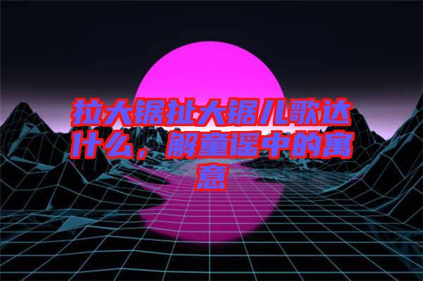 拉大鋸扯大鋸兒歌達(dá)什么，解童謠中的寓意