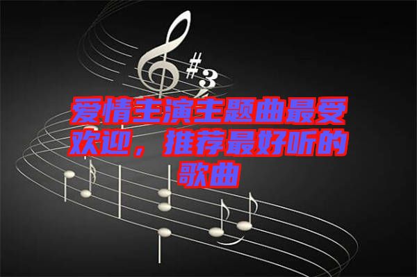 愛(ài)情主演主題曲最受歡迎，推薦最好聽(tīng)的歌曲