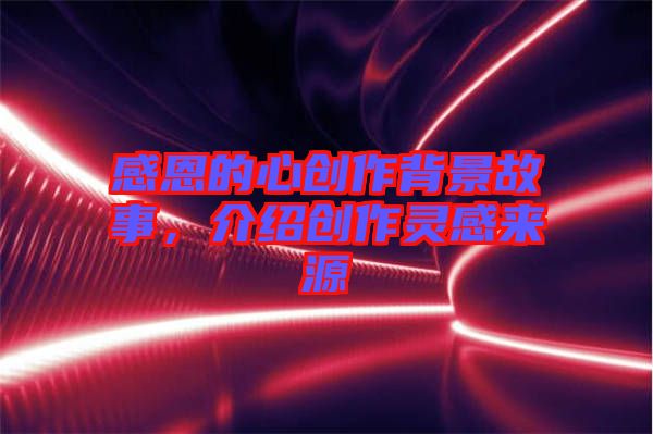 感恩的心創(chuàng)作背景故事，介紹創(chuàng)作靈感來(lái)源