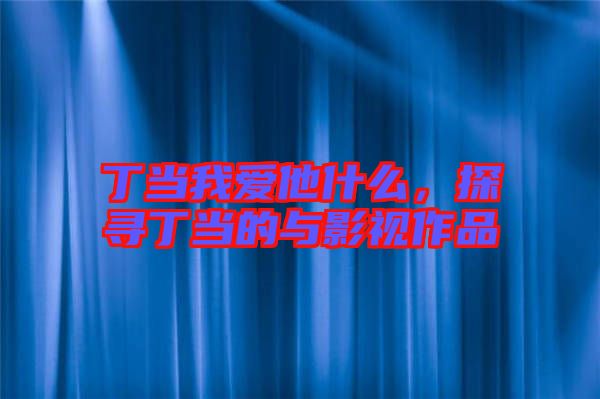 丁當我愛他什么，探尋丁當?shù)呐c影視作品
