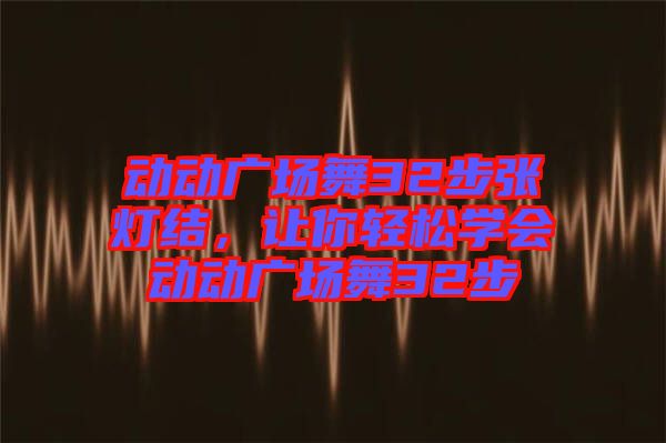 動(dòng)動(dòng)廣場(chǎng)舞32步張燈結(jié)，讓你輕松學(xué)會(huì)動(dòng)動(dòng)廣場(chǎng)舞32步
