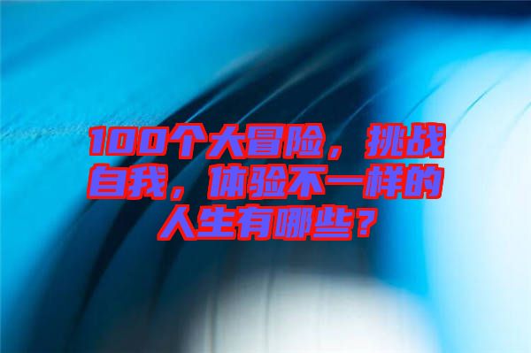 100個(gè)大冒險(xiǎn)，挑戰(zhàn)自我，體驗(yàn)不一樣的人生有哪些？