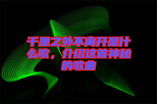 千里之外不離開是什么歌，介紹這首神秘的歌曲