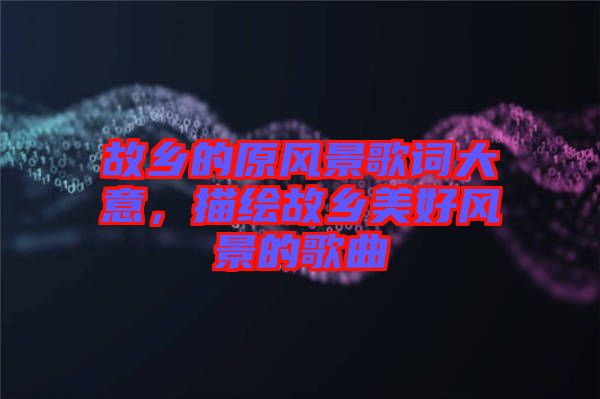 故鄉(xiāng)的原風(fēng)景歌詞大意，描繪故鄉(xiāng)美好風(fēng)景的歌曲