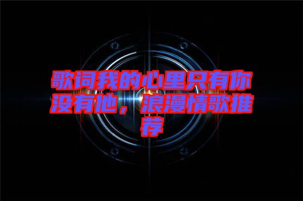 歌詞我的心里只有你沒有他，浪漫情歌推薦