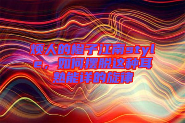 煩人的橙子江南style，如何擺脫這種耳熟能詳?shù)男? width=