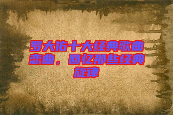 羅大佑十大經(jīng)典歌曲戀曲，回憶那些經(jīng)典旋律