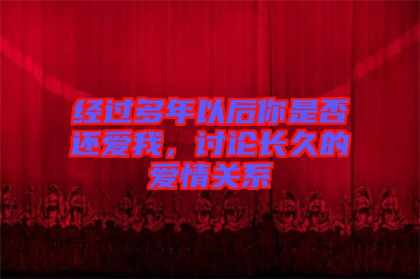 經(jīng)過(guò)多年以后你是否還愛(ài)我，討論長(zhǎng)久的愛(ài)情關(guān)系