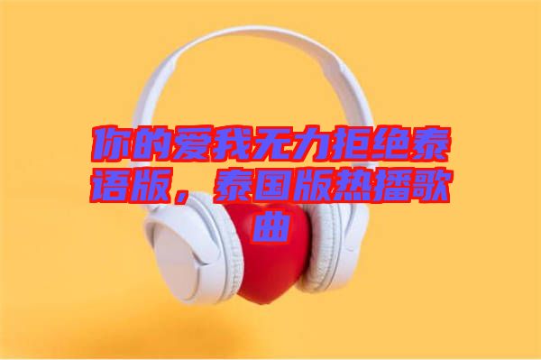你的愛我無力拒絕泰語版，泰國版熱播歌曲