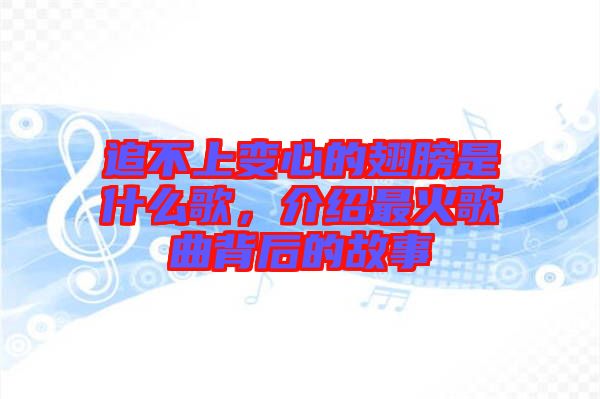 追不上變心的翅膀是什么歌，介紹最火歌曲背后的故事