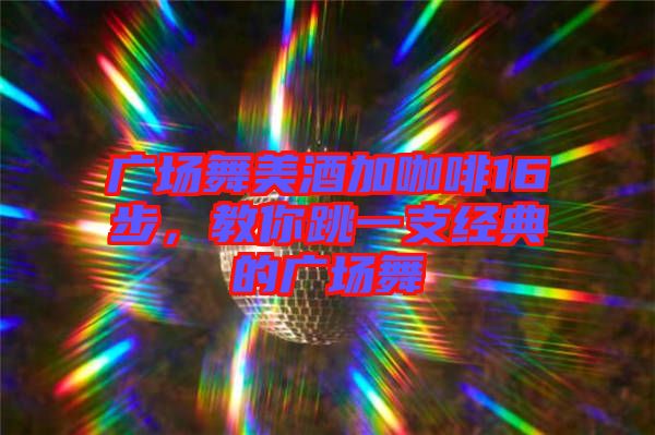 廣場(chǎng)舞美酒加咖啡16步，教你跳一支經(jīng)典的廣場(chǎng)舞