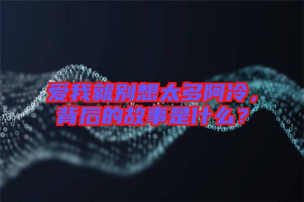 愛我就別想太多阿冷，背后的故事是什么？