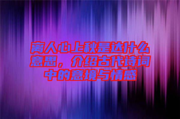 離人心上秋是達(dá)什么意思，介紹古代詩(shī)詞中的意境與情感