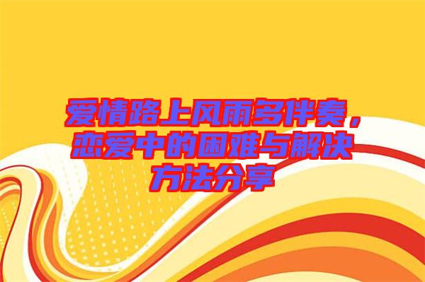 愛情路上風雨多伴奏，戀愛中的困難與解決方法分享