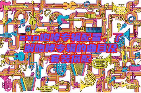 exo咆哮專輯配置，了解咆哮專輯的曲目及套裝搭配