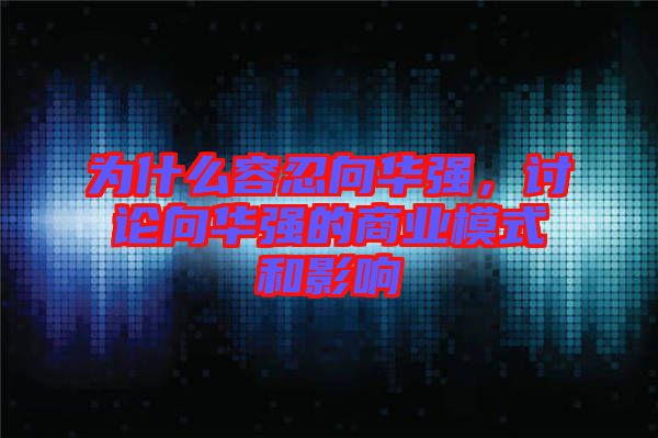 為什么容忍向華強，討論向華強的商業(yè)模式和影響