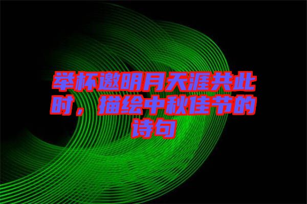 舉杯邀明月天涯共此時(shí)，描繪中秋佳節(jié)的詩(shī)句