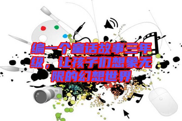 編一個(gè)童話故事三年級(jí)，讓孩子們想象無(wú)限的幻想世界