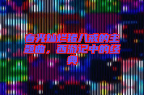 春光燦爛豬八戒的主題曲，西游記中的經(jīng)典