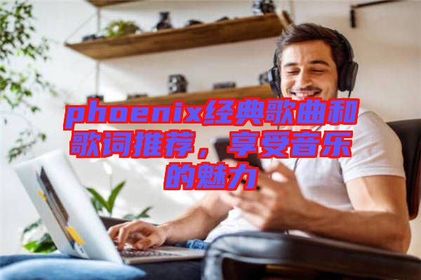 phoenix經(jīng)典歌曲和歌詞推薦，享受音樂的魅力