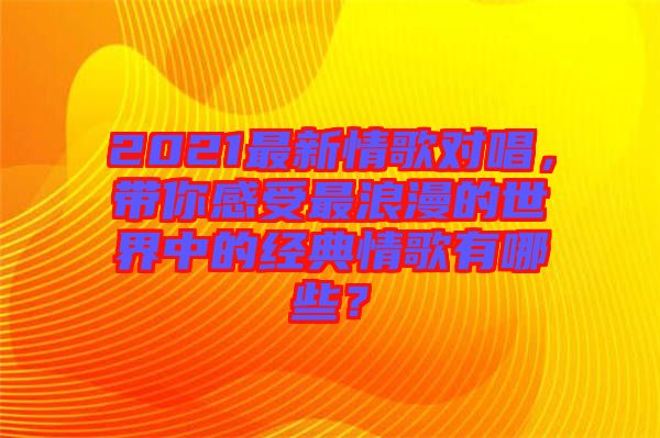 2021最新情歌對唱，帶你感受最浪漫的世界中的經(jīng)典情歌有哪些？